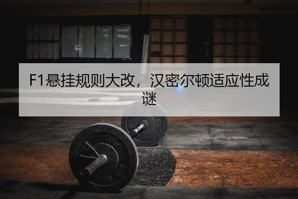 F1悬挂规则大改，汉密尔顿适应性成谜